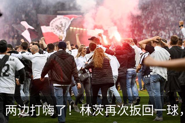 两边打嗨了！林茨再次扳回一球，利物浦仍6-2领先