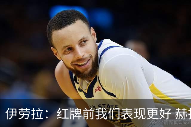 伊劳拉：红牌前我们表现更好 赫拉芬贝赫的第一黄只是普通犯规