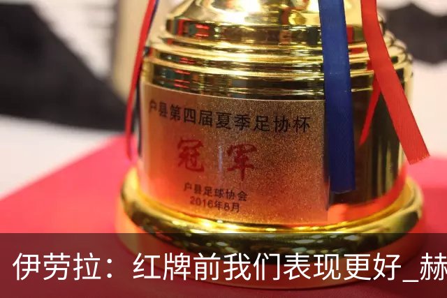 伊劳拉：红牌前我们表现更好 赫拉芬贝赫的第一黄只是普通犯规